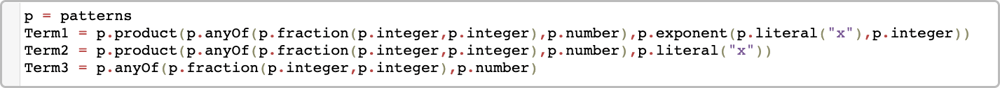 Term1 =  p.product(p.anyOf(p.fraction(p.integer,p.integer),p.number),p.exponent(p.literal(“x”),p.integer)) Term2 = p.product(p.anyOf(p.fraction(p.integer,p.integer),p.number),p.literal(“x”)) Term3 = p.anyOf(p.fraction(p.integer,p.integer),p.number)